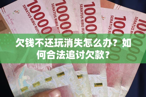 北京欠钱不还玩消失怎么办？如何合法追讨欠款？