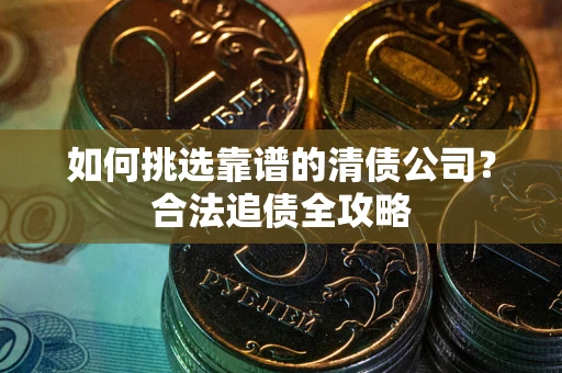 北京如何挑选靠谱的清债公司?合法追债全攻略 北京如何挑选靠谱的清债公司?合法追债全攻略