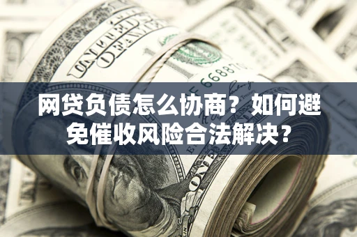 北京网贷负债怎么协商？如何避免催收风险合法解决？