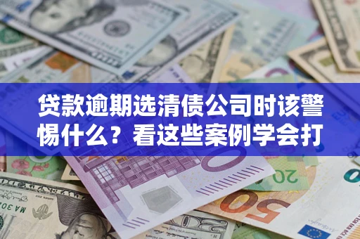 北京贷款逾期选清债公司时该警惕什么？看这些案例学会打翻身仗