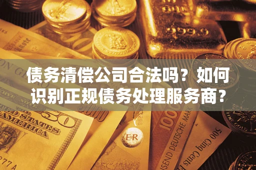 北京债务清偿公司合法吗？如何识别正规债务处理服务商？
