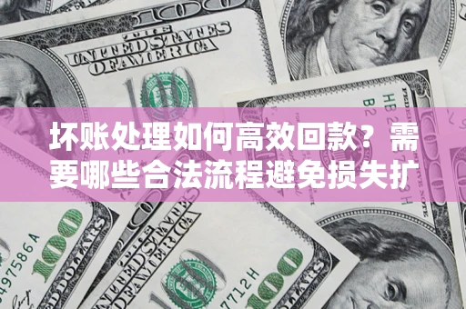 北京坏账处理如何高效回款？需要哪些合法流程避免损失扩大？