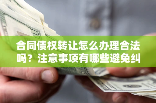 北京合同债权转让怎么办理合法吗？注意事项有哪些避免纠纷？