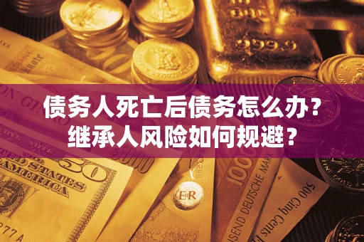 北京债务人死亡后债务怎么办？继承人风险如何规避？