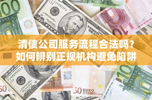 北京清债公司服务流程合法吗？如何辨别正规机构避免陷阱？