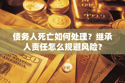 北京债务人死亡如何处理?继承人责任怎么规避风险? 北京债务人死亡如何处理?继承人责任怎么规避风险?