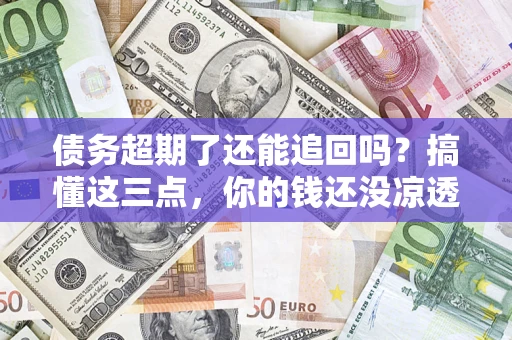 北京债务超期了还能追回吗？搞懂这三点，你的钱还没凉透