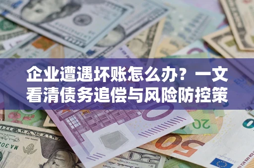 北京企业遭遇坏账怎么办？一文看清债务追偿与风险防控策略