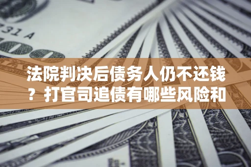 北京法院判决后债务人仍不还钱？打官司追债有哪些风险和技巧？