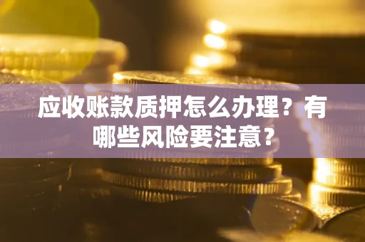 北京应收账款质押怎么办理？有哪些风险要注意？