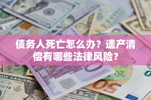 北京债务人死亡怎么办？遗产清偿有哪些法律风险？