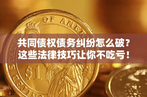 北京共同债权债务纠纷怎么破？这些法律技巧让你不吃亏！