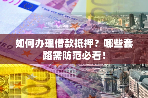 北京如何办理借款抵押？哪些套路需防范必看！