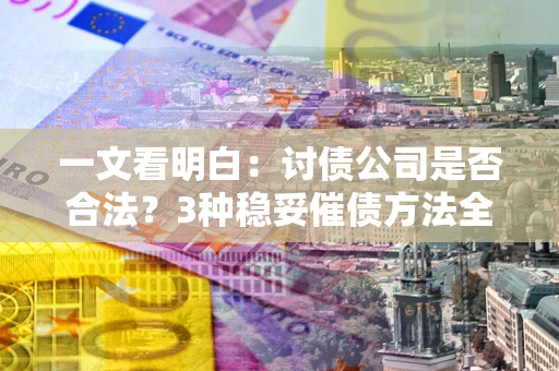 北京一文看明白：讨债公司是否合法？3种稳妥催债方法全解析