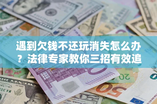 北京遇到欠钱不还玩消失怎么办？法律专家教你三招有效追债！