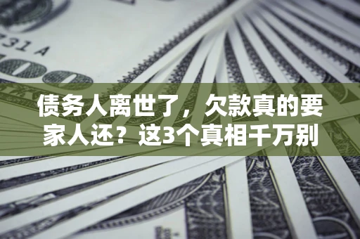 北京债务人离世了，欠款真的要家人还？这3个真相千万别弄错