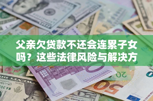 北京父亲欠贷款不还会连累子女吗？这些法律风险与解决方法要早知道！