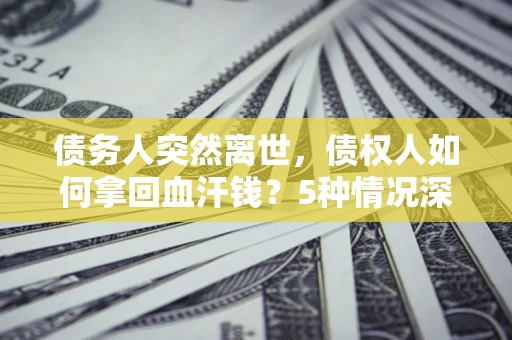 北京债务人突然离世，债权人如何拿回血汗钱？5种情况深度解析