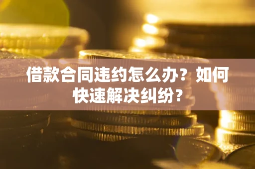 北京借款合同违约怎么办？如何快速解决纠纷？