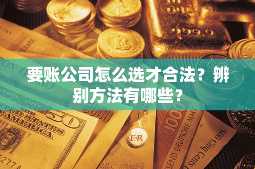 北京要账公司怎么选才合法？辨别方法有哪些？