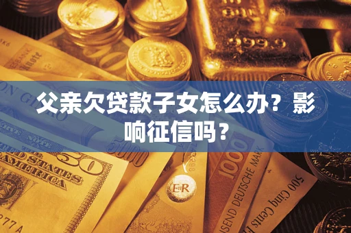北京父亲欠贷款子女怎么办？影响征信吗？
