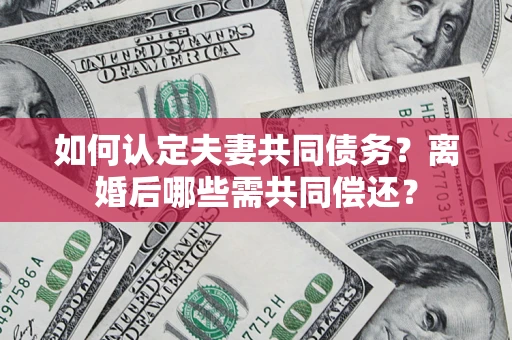 北京如何认定夫妻共同债务？离婚后哪些需共同偿还？