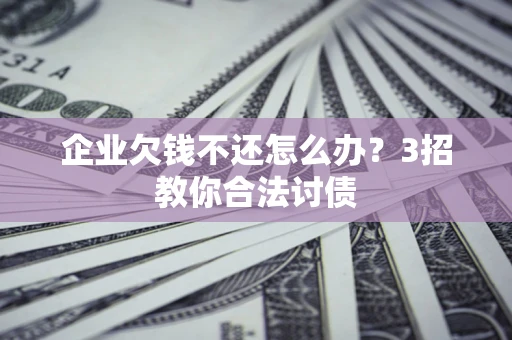 北京企业欠钱不还怎么办？3招教你合法讨债