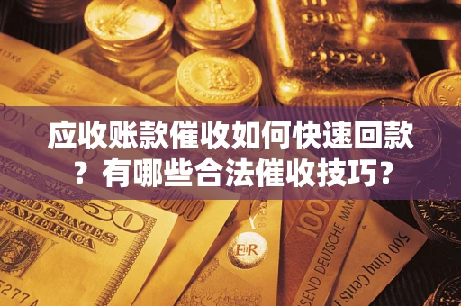 北京应收账款催收如何快速回款？有哪些合法催收技巧？