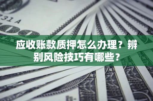 北京应收账款质押怎么办理？辨别风险技巧有哪些？