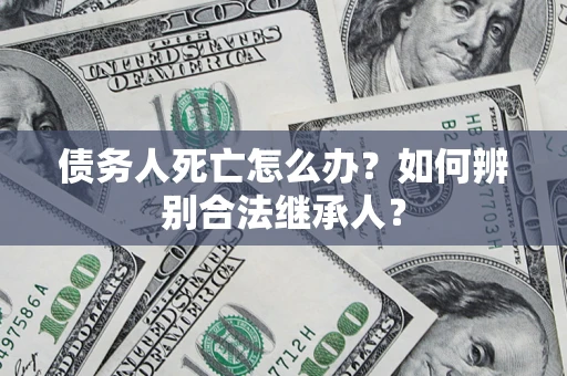 北京债务人死亡怎么办？如何辨别合法继承人？
