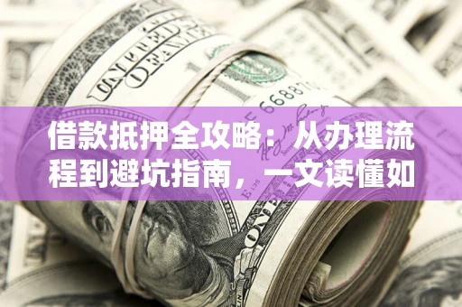 北京借款抵押全攻略：从办理流程到避坑指南，一文读懂如何安全融资