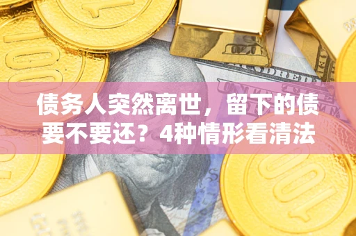 北京债务人突然离世，留下的债要不要还？4种情形看清法律判决