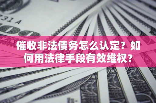 北京催收非法债务怎么认定？如何用法律手段有效维权？