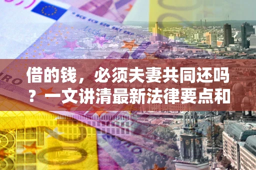 北京借的钱，必须夫妻共同还吗？一文讲清最新法律要点和避坑指南