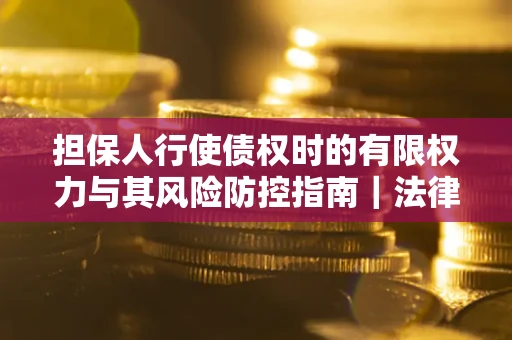 北京担保人行使债权时的有限权力与其风险防控指南｜法律实务解析