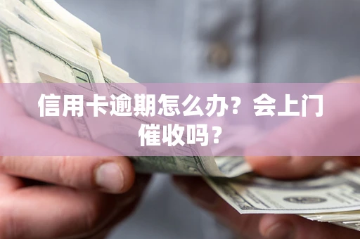 北京信用卡逾期怎么办？会上门催收吗？