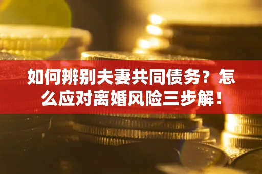 北京如何辨别夫妻共同债务？怎么应对离婚风险三步解！