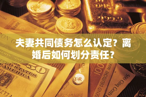 北京夫妻共同债务怎么认定？离婚后如何划分责任？