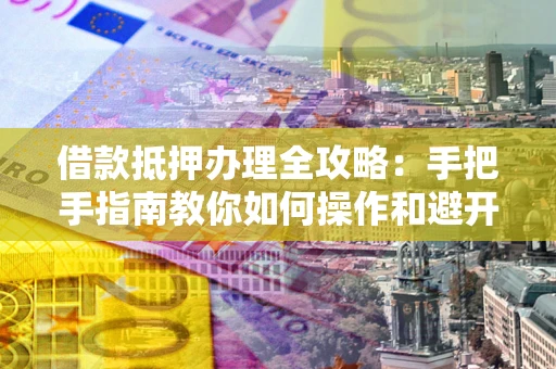 北京借款抵押办理全攻略：手把手指南教你如何操作和避开雷区