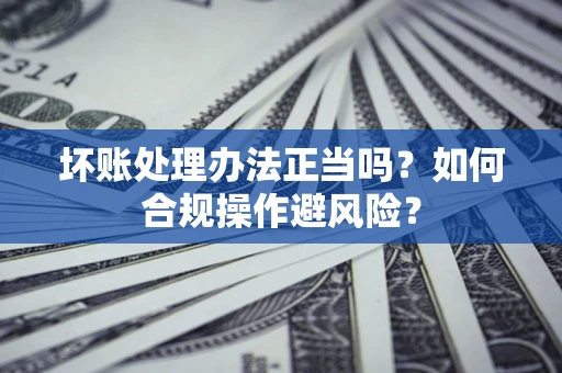 北京坏账处理办法正当吗？如何合规操作避风险？