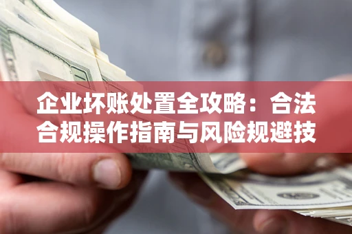 北京企业坏账处置全攻略：合法合规操作指南与风险规避技巧解析
