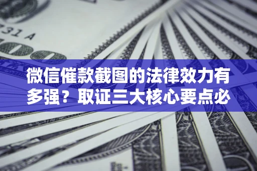 北京微信催款截图的法律效力有多强？取证三大核心要点必须知道！
