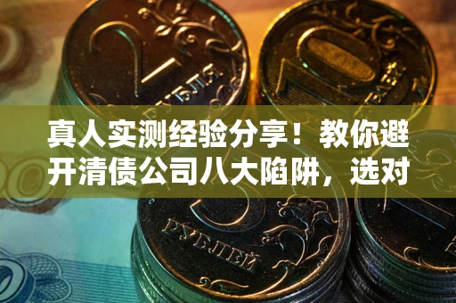 北京真人实测经验分享！教你避开清债公司八大陷阱，选对机构少走十年弯路