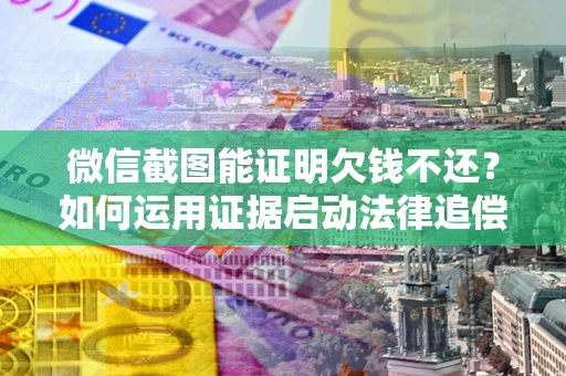 北京微信截图能证明欠钱不还？如何运用证据启动法律追偿程序？