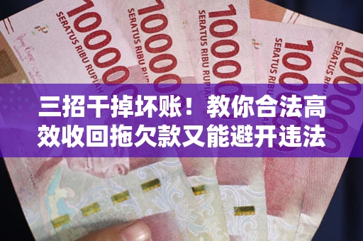 北京三招干掉坏账！教你合法高效收回拖欠款又能避开违法雷区