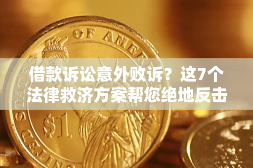 北京借款诉讼意外败诉？这7个法律救济方案帮您绝地反击！