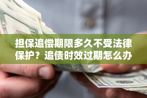 北京担保追偿期限多久不受法律保护？追债时效过期怎么办？
