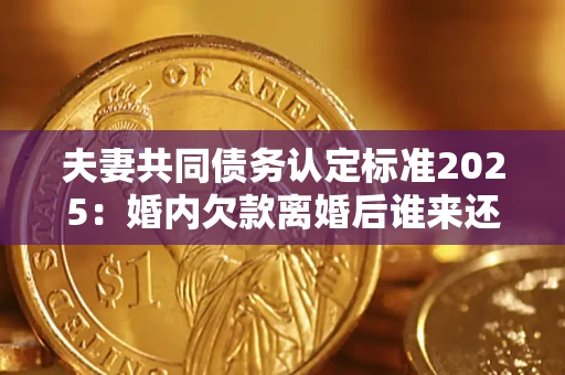 北京夫妻共同债务认定标准2025:婚内欠款离婚后谁来还? 北京夫妻共同债务认定标准2025:婚内欠款离婚后谁来还?