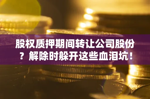 北京股权质押期间转让公司股份？解除时躲开这些血泪坑！