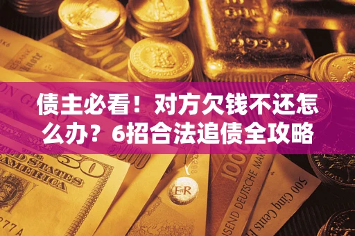 北京债主必看！对方欠钱不还怎么办？6招合法追债全攻略